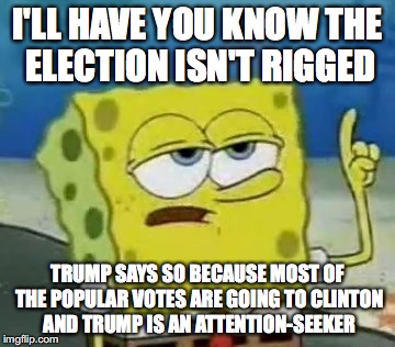 The Election Isn't Rigged | I'LL HAVE YOU KNOW THE ELECTION ISN'T RIGGED; TRUMP SAYS SO BECAUSE MOST OF THE POPULAR VOTES ARE GOING TO CLINTON AND TRUMP IS AN ATTENTION-SEEKER | image tagged in memes,ill have you know spongebob,election 2016 | made w/ Imgflip meme maker