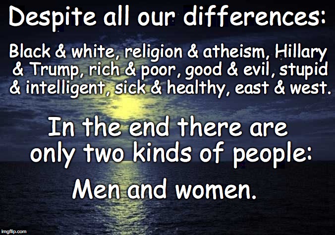 Oceana | Despite all our differences:; Black & white, religion & atheism, Hillary & Trump, rich & poor, good & evil, stupid & intelligent, sick & healthy, east & west. In the end there are only two kinds of people:; Men and women. | image tagged in oceana | made w/ Imgflip meme maker