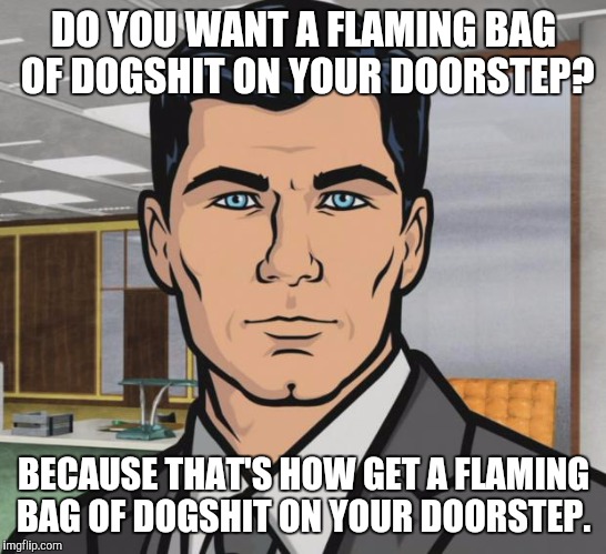 Archer | DO YOU WANT A FLAMING BAG OF DOGSHIT ON YOUR DOORSTEP? BECAUSE THAT'S HOW GET A FLAMING BAG OF DOGSHIT ON YOUR DOORSTEP. | image tagged in memes,archer | made w/ Imgflip meme maker