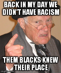 Back In My Day Meme | BACK IN MY DAY WE DIDN'T HAVE RACISM THEM BLACKS KNEW THEIR PLACE | image tagged in memes,back in my day | made w/ Imgflip meme maker