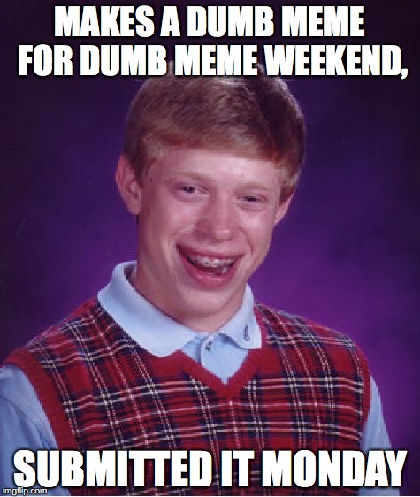 Bad Luck Brian Meme | MAKES A DUMB MEME FOR DUMB MEME WEEKEND, SUBMITTED IT MONDAY | image tagged in memes,bad luck brian | made w/ Imgflip meme maker