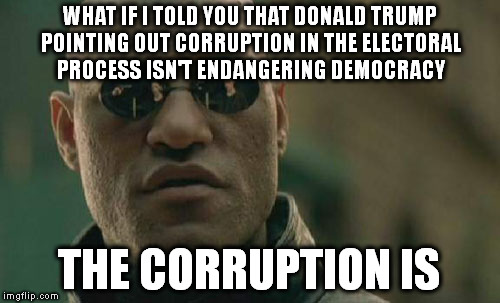 Matrix Morpheus | WHAT IF I TOLD YOU THAT DONALD TRUMP POINTING OUT CORRUPTION IN THE ELECTORAL PROCESS ISN'T ENDANGERING DEMOCRACY; THE CORRUPTION IS | image tagged in memes,matrix morpheus | made w/ Imgflip meme maker