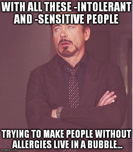 Face You Make Robert Downey Jr Meme | WITH ALL THESE -INTOLERANT AND -SENSITIVE PEOPLE TRYING TO MAKE PEOPLE WITHOUT ALLERGIES LIVE IN A BUBBLE... | image tagged in memes,face you make robert downey jr | made w/ Imgflip meme maker
