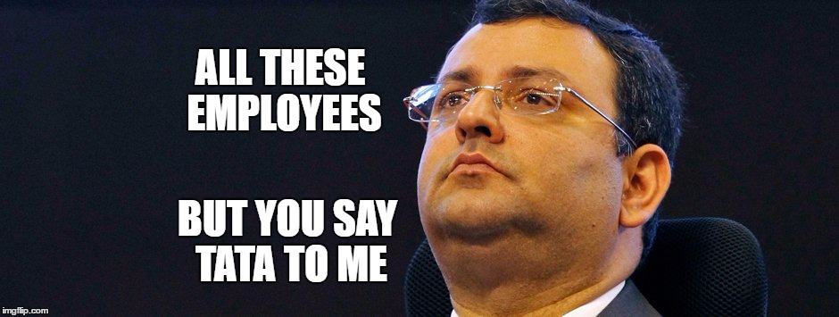 ALL THESE EMPLOYEES; BUT YOU SAY TATA TO ME | image tagged in sad cyrus mistry | made w/ Imgflip meme maker