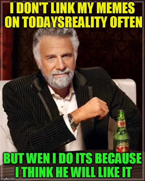 The Most Interesting Man In The World Meme | I DON'T LINK MY MEMES ON TODAYSREALITY OFTEN BUT WEN I DO ITS BECAUSE I THINK HE WILL LIKE IT | image tagged in memes,the most interesting man in the world | made w/ Imgflip meme maker