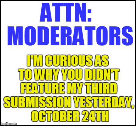 No rules were broken | ATTN:  MODERATORS; I'M CURIOUS AS TO WHY YOU DIDN'T FEATURE MY THIRD SUBMISSION YESTERDAY,  OCTOBER 24TH | image tagged in blank | made w/ Imgflip meme maker