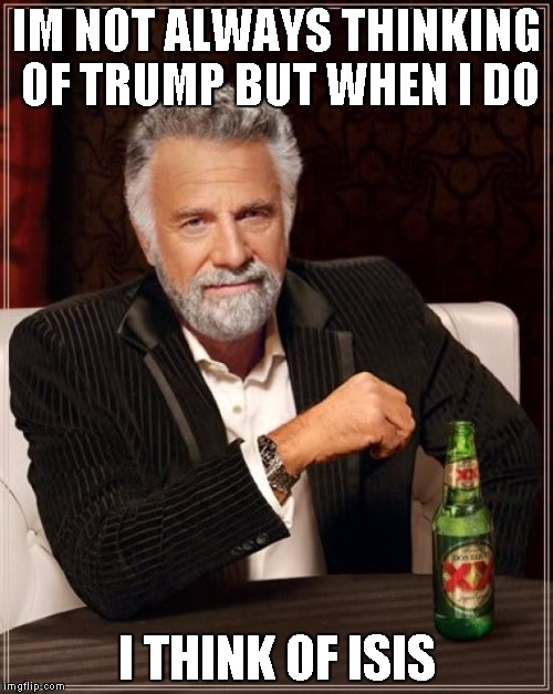 The Most Interesting Man In The World | IM NOT ALWAYS THINKING OF TRUMP BUT WHEN I DO; I THINK OF ISIS | image tagged in memes,the most interesting man in the world | made w/ Imgflip meme maker