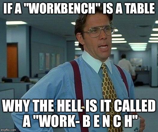 That Would Be Great | IF A "WORKBENCH" IS A TABLE; WHY THE HELL IS IT CALLED A "WORK- B E N C H" | image tagged in memes,that would be great | made w/ Imgflip meme maker