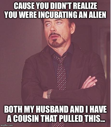 Face You Make Robert Downey Jr Meme | CAUSE YOU DIDN'T REALIZE YOU WERE INCUBATING AN ALIEN BOTH MY HUSBAND AND I HAVE A COUSIN THAT PULLED THIS... | image tagged in memes,face you make robert downey jr | made w/ Imgflip meme maker