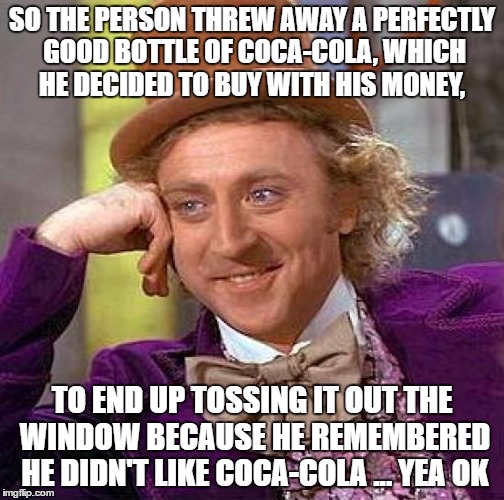 Creepy Condescending Wonka Meme | SO THE PERSON THREW AWAY A PERFECTLY GOOD BOTTLE OF COCA-COLA, WHICH HE DECIDED TO BUY WITH HIS MONEY, TO END UP TOSSING IT OUT THE WINDOW B | image tagged in memes,creepy condescending wonka | made w/ Imgflip meme maker