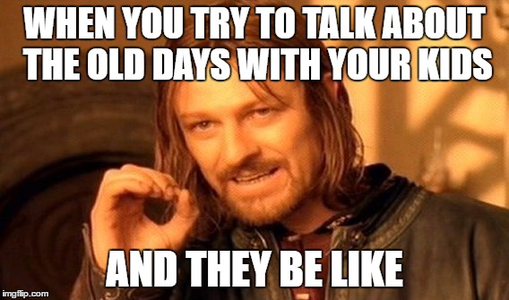 One Does Not Simply | WHEN YOU TRY TO TALK ABOUT THE OLD DAYS WITH YOUR KIDS; AND THEY BE LIKE | image tagged in memes,one does not simply | made w/ Imgflip meme maker