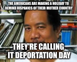 Mexican | THE AMERICANS ARE MAKING A HOLIDAY TO REMIND HISPANICS OF THEIR MOTHER COUNTRY; THEY'RE CALLING IT DEPORTATION DAY | image tagged in mexican | made w/ Imgflip meme maker