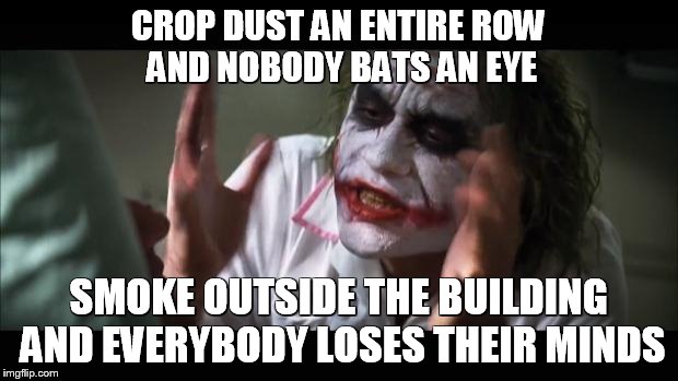 And everybody loses their minds | CROP DUST AN ENTIRE ROW AND NOBODY BATS AN EYE; SMOKE OUTSIDE THE BUILDING AND EVERYBODY LOSES THEIR MINDS | image tagged in memes,and everybody loses their minds | made w/ Imgflip meme maker