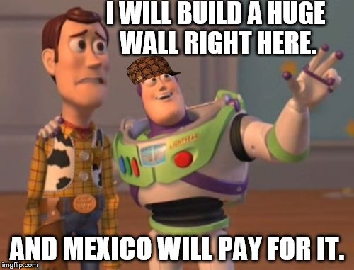 X, X Everywhere | I WILL BUILD A HUGE WALL RIGHT HERE. AND MEXICO WILL PAY FOR IT. | image tagged in memes,x x everywhere,scumbag | made w/ Imgflip meme maker