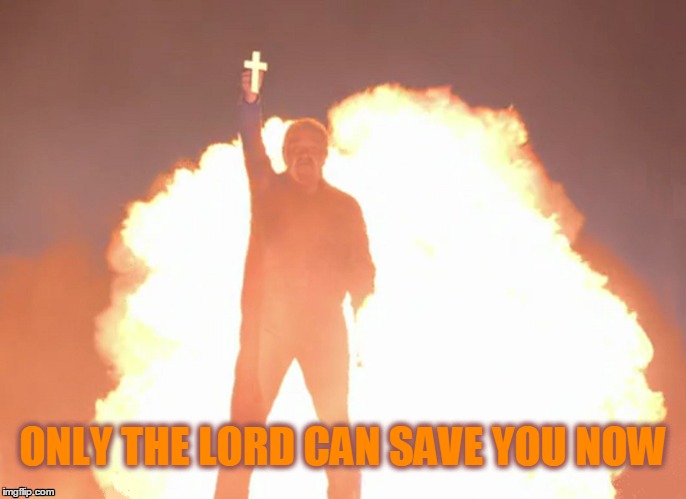 Only The Lord Can Save You Now |  ONLY THE LORD CAN SAVE YOU NOW | image tagged in straining,lord,burn | made w/ Imgflip meme maker
