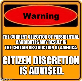yes PLEASE!!! | THE CURRENT SELECTION OF PRESIDENTIAL CANDIDATES MAY RESULT IN THE CERTAIN DESTRUCTION OF AMERICA. CITIZEN DISCRETION IS ADVISED. | image tagged in memes,warning sign | made w/ Imgflip meme maker