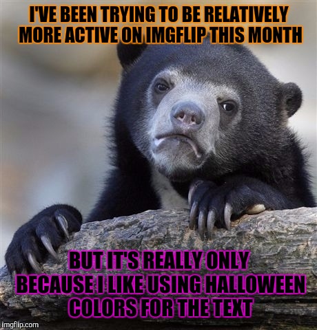 Maybe if I do it all the time I'll be more active? More memes = more views, more views = upvotes, upvotes = points... Maybe? | I'VE BEEN TRYING TO BE RELATIVELY MORE ACTIVE ON IMGFLIP THIS MONTH; BUT IT'S REALLY ONLY BECAUSE I LIKE USING HALLOWEEN COLORS FOR THE TEXT | image tagged in memes,confession bear | made w/ Imgflip meme maker