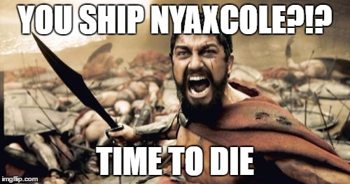 Sparta Leonidas Meme | YOU SHIP NYAXCOLE?!? TIME TO DIE | image tagged in memes,sparta leonidas | made w/ Imgflip meme maker