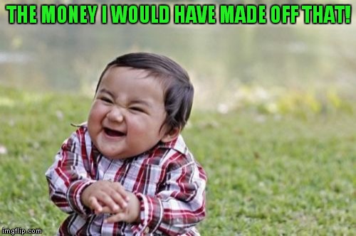 Evil Toddler Meme | THE MONEY I WOULD HAVE MADE OFF THAT! | image tagged in memes,evil toddler | made w/ Imgflip meme maker