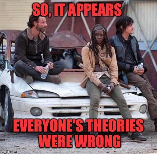 The Walking Dead | SO, IT APPEARS; EVERYONE'S THEORIES WERE WRONG | image tagged in the walking dead | made w/ Imgflip meme maker