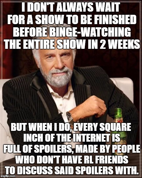 The Most Interesting Man In The World Meme | I DON'T ALWAYS WAIT FOR A SHOW TO BE FINISHED BEFORE BINGE-WATCHING THE ENTIRE SHOW IN 2 WEEKS BUT WHEN I DO, EVERY SQUARE INCH OF THE INTER | image tagged in memes,the most interesting man in the world | made w/ Imgflip meme maker