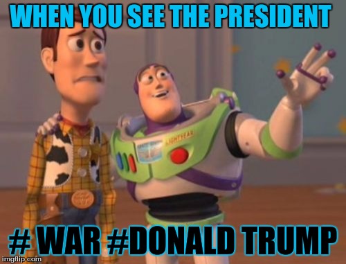 X, X Everywhere Meme | WHEN YOU SEE THE PRESIDENT; # WAR #DONALD TRUMP | image tagged in memes,x x everywhere | made w/ Imgflip meme maker