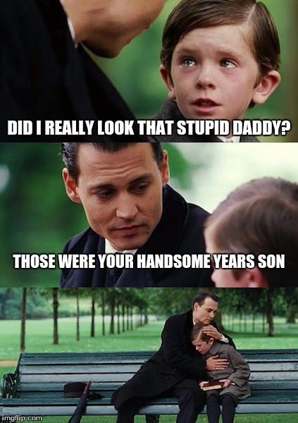 Finding Neverland Meme | DID I REALLY LOOK THAT STUPID DADDY? THOSE WERE YOUR HANDSOME YEARS SON | image tagged in memes,finding neverland | made w/ Imgflip meme maker