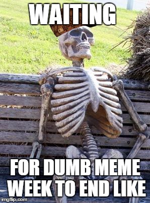 Waiting Skeleton | WAITING; FOR DUMB MEME WEEK TO END LIKE | image tagged in memes,waiting skeleton,scumbag | made w/ Imgflip meme maker