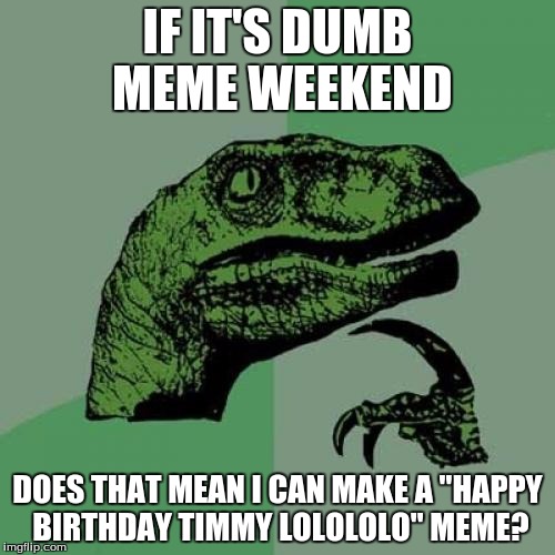 Philosoraptor Meme | IF IT'S DUMB MEME WEEKEND; DOES THAT MEAN I CAN MAKE A "HAPPY BIRTHDAY TIMMY LOLOLOLO" MEME? | image tagged in memes,philosoraptor | made w/ Imgflip meme maker