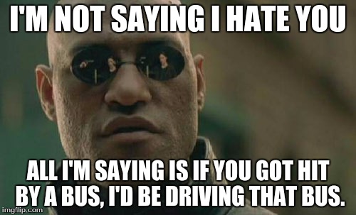 Matrix Morpheus Meme | I'M NOT SAYING I HATE YOU; ALL I'M SAYING IS IF YOU GOT HIT BY A BUS, I'D BE DRIVING THAT BUS. | image tagged in memes,matrix morpheus,hit by bus,funny memes | made w/ Imgflip meme maker