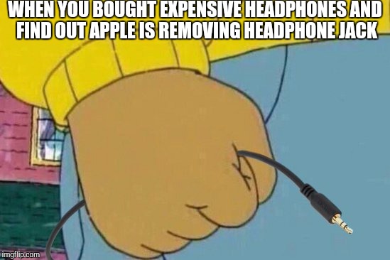 Arthur mad | WHEN YOU BOUGHT EXPENSIVE HEADPHONES AND FIND OUT APPLE IS REMOVING HEADPHONE JACK | image tagged in memes,arthur fist | made w/ Imgflip meme maker
