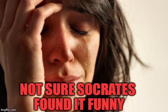 First World Problems Meme | NOT SURE SOCRATES FOUND IT FUNNY | image tagged in memes,first world problems | made w/ Imgflip meme maker