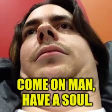 COME ON MAN, HAVE A SOUL. | made w/ Imgflip meme maker