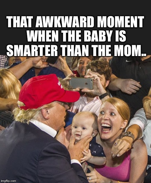 THAT AWKWARD MOMENT WHEN THE BABY IS SMARTER THAN THE MOM.. | image tagged in sad trump | made w/ Imgflip meme maker