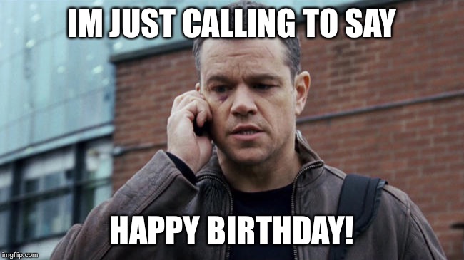 Bourne | IM JUST CALLING TO SAY; HAPPY BIRTHDAY! | image tagged in bourne | made w/ Imgflip meme maker