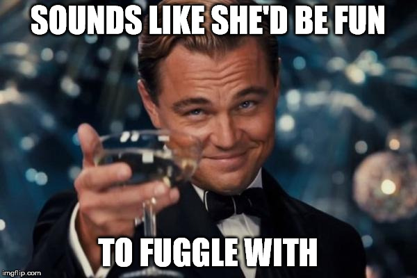 Leonardo Dicaprio Cheers Meme | SOUNDS LIKE SHE'D BE FUN TO FUGGLE WITH | image tagged in memes,leonardo dicaprio cheers | made w/ Imgflip meme maker