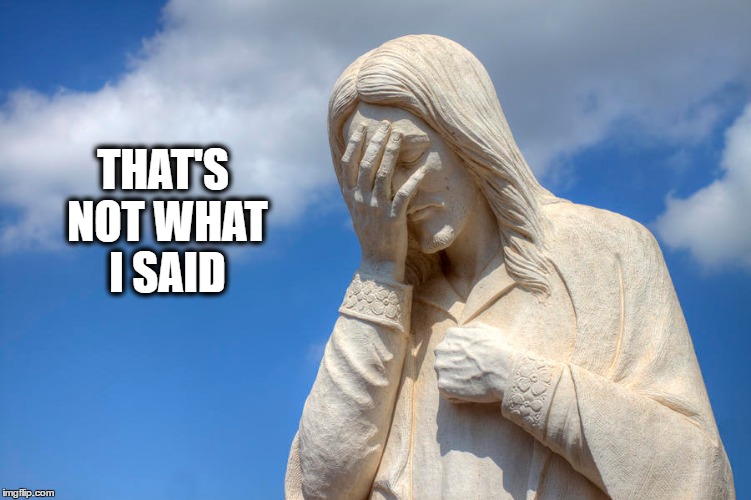 THAT'S NOT WHAT I SAID | image tagged in exasperated,jesus,jesusfacepalm,facepalm | made w/ Imgflip meme maker