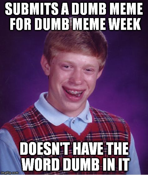 i just thought, ok, my meme's dumb, then i saw other memes with dumb | SUBMITS A DUMB MEME FOR DUMB MEME WEEK; DOESN'T HAVE THE WORD DUMB IN IT | image tagged in memes,bad luck brian | made w/ Imgflip meme maker