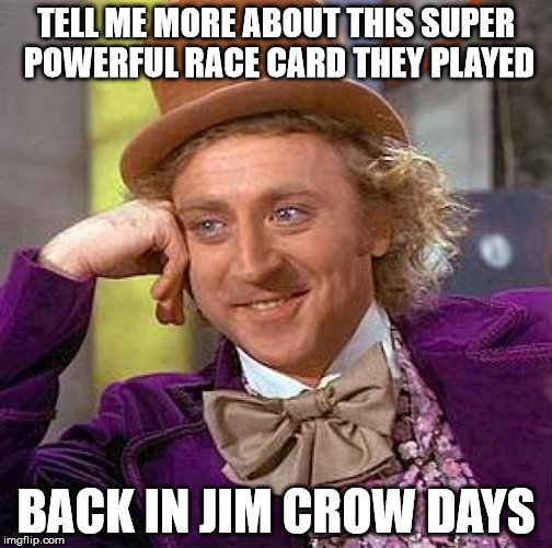 Creepy Condescending Wonka Meme | TELL ME MORE ABOUT THIS SUPER POWERFUL RACE CARD THEY PLAYED BACK IN JIM CROW DAYS | image tagged in memes,creepy condescending wonka | made w/ Imgflip meme maker