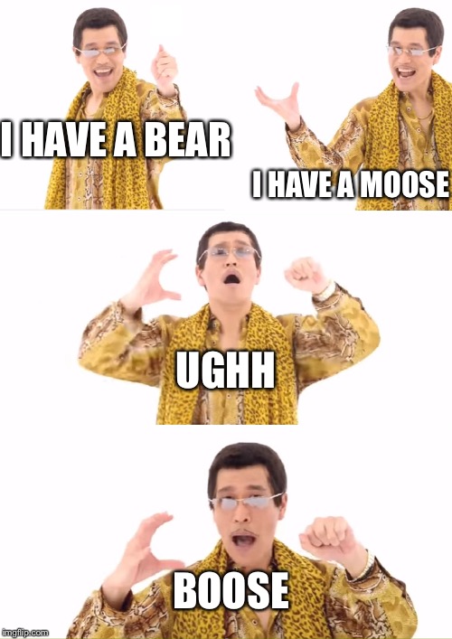 PPAP Meme | I HAVE A BEAR; I HAVE A MOOSE; UGHH; BOOSE | image tagged in memes,ppap | made w/ Imgflip meme maker