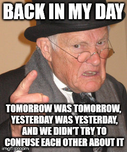 Back In My Day Meme | BACK IN MY DAY TOMORROW WAS TOMORROW, YESTERDAY WAS YESTERDAY, AND WE DIDN'T TRY TO CONFUSE EACH OTHER ABOUT IT | image tagged in memes,back in my day | made w/ Imgflip meme maker