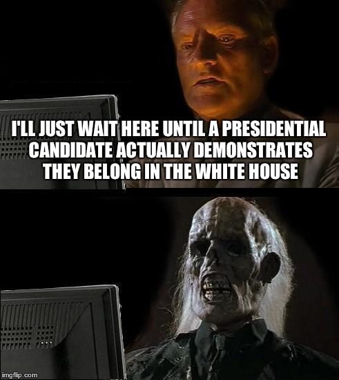 I'll Just Wait Here Meme | I'LL JUST WAIT HERE UNTIL A PRESIDENTIAL CANDIDATE ACTUALLY DEMONSTRATES THEY BELONG IN THE WHITE HOUSE | image tagged in memes,ill just wait here | made w/ Imgflip meme maker