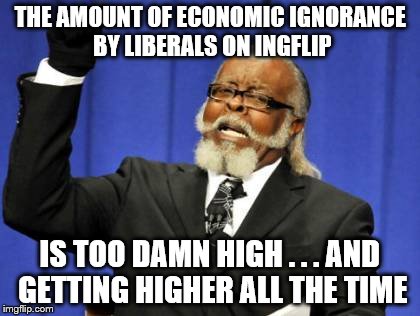 Too Damn High | THE AMOUNT OF ECONOMIC IGNORANCE BY LIBERALS ON INGFLIP; IS TOO DAMN HIGH . . . AND GETTING HIGHER ALL THE TIME | image tagged in memes,too damn high | made w/ Imgflip meme maker