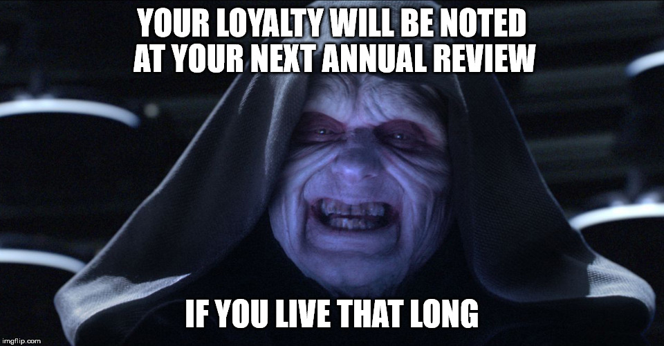 The Emperor Smiling | YOUR LOYALTY WILL BE NOTED AT YOUR NEXT ANNUAL REVIEW IF YOU LIVE THAT LONG | image tagged in the emperor smiling | made w/ Imgflip meme maker