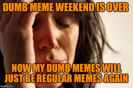 First World Problems Meme | DUMB MEME WEEKEND IS OVER; NOW MY DUMB MEMES WILL JUST BE REGULAR MEMES AGAIN | image tagged in memes,first world problems | made w/ Imgflip meme maker