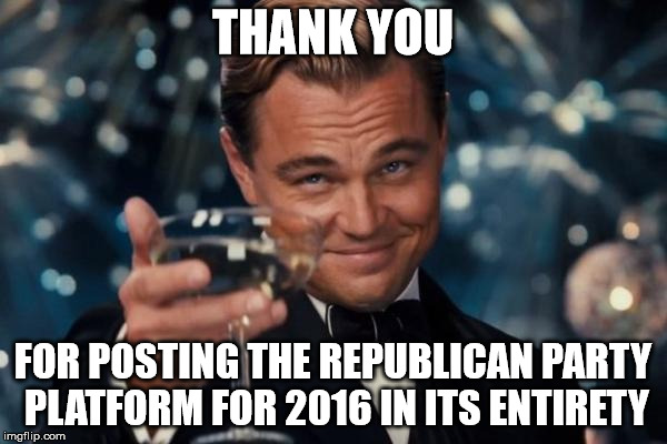 Leonardo Dicaprio Cheers Meme | THANK YOU FOR POSTING THE REPUBLICAN PARTY PLATFORM FOR 2016 IN ITS ENTIRETY | image tagged in memes,leonardo dicaprio cheers | made w/ Imgflip meme maker