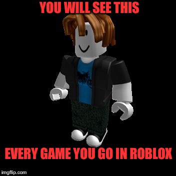 Am I right? | YOU WILL SEE THIS; EVERY GAME YOU GO IN ROBLOX | image tagged in roblox meme,roblox | made w/ Imgflip meme maker