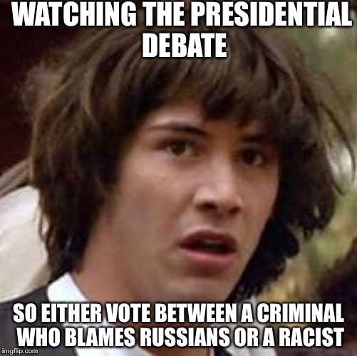 Conspiracy Keanu | WATCHING THE PRESIDENTIAL DEBATE; SO EITHER VOTE BETWEEN A CRIMINAL WHO BLAMES RUSSIANS OR A RACIST | image tagged in memes,conspiracy keanu | made w/ Imgflip meme maker