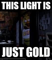 Chica Looking In Window FNAF | THIS LIGHT IS; JUST GOLD | image tagged in chica looking in window fnaf | made w/ Imgflip meme maker