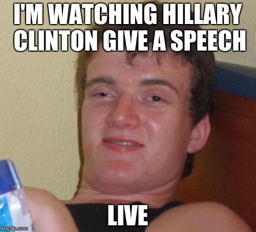 10 Guy Meme | I'M WATCHING HILLARY CLINTON GIVE A SPEECH LIVE | image tagged in memes,10 guy | made w/ Imgflip meme maker